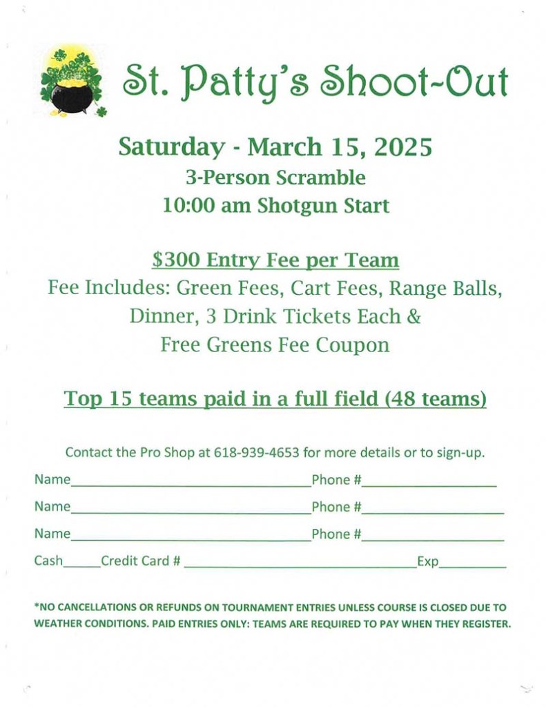 St. Patty's Shoot~Out. Saturday, March 15, 2025. Contact the Pro Shop at 618-939-4653 for more detaails or to sign-up.